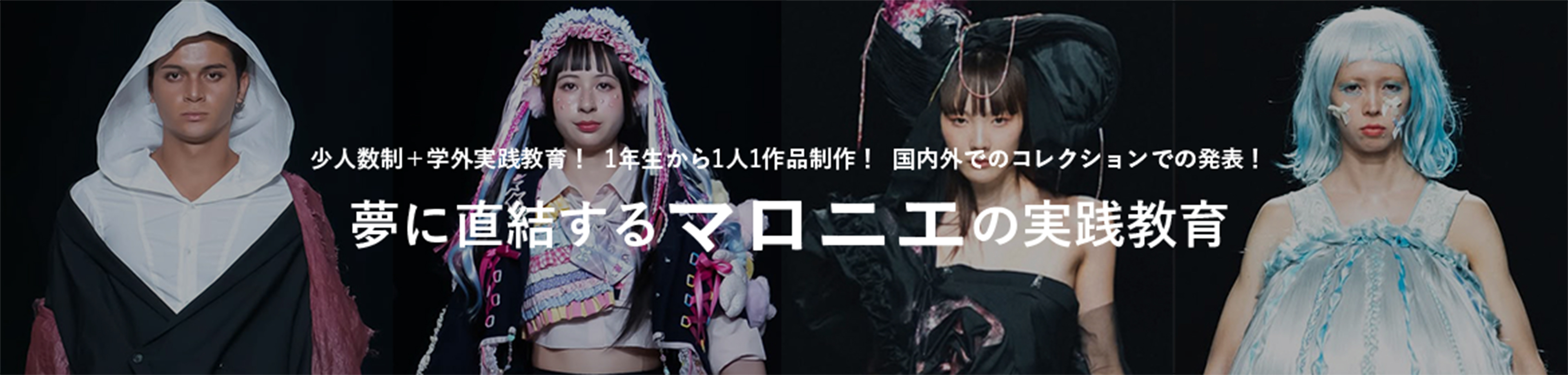 少人数制＋学外実践教育！ 一年生から一人作品制作！ 国内外でのコレクションでの発表！ 夢に直結するマロニエの実践教育