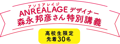ANREALAGEデザイナー森永 邦彦さん特別講義 高校生限定 先着30名